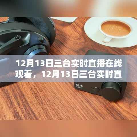 12月13日三台实时直播盛宴,沉浸式体验,在线观看火热开启!