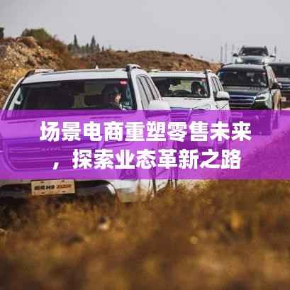 场景电商重塑零售未来，探索业态革新之路