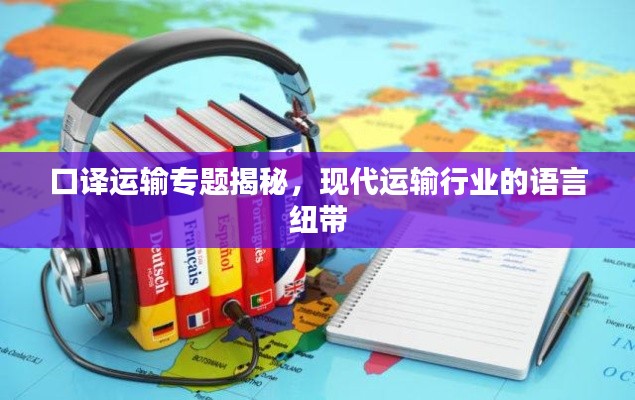口译运输专题揭秘,现代运输行业的语言纽带