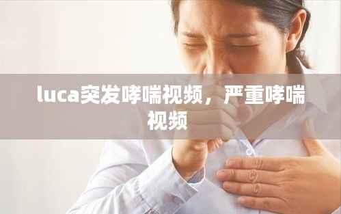 luca突发哮喘视频，严重哮喘视频 