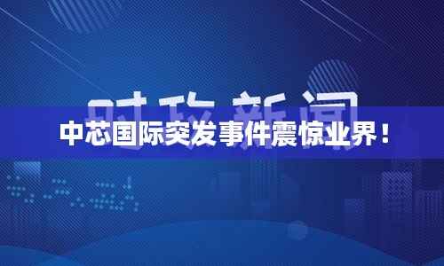 中芯国际突发事件震惊业界!