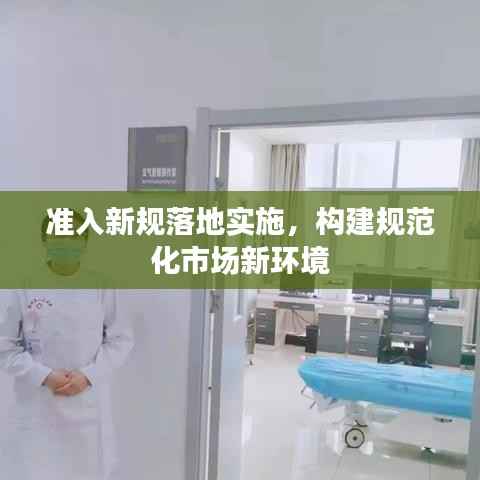 准入新规落地实施,构建规范化市场新环境
