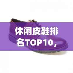 休闲皮鞋排名TOP10，时尚舒适品质之选，你值得拥有的选择！