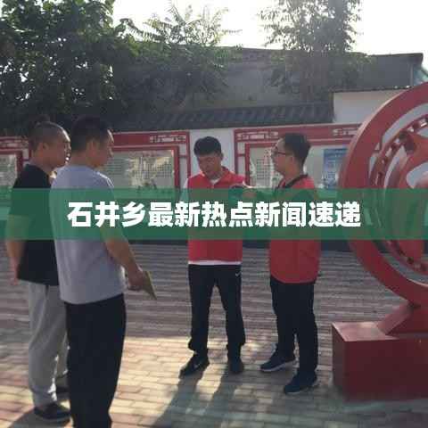 石井乡最新热点新闻速递