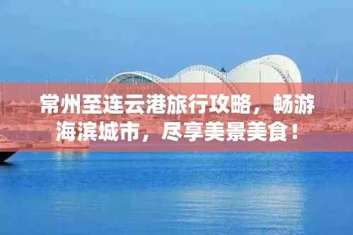 常州至连云港旅行攻略,畅游海滨城市,尽享美景美食!
