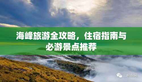 海峰旅游全攻略，住宿指南与必游景点推荐