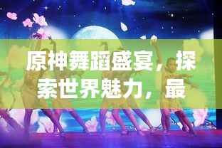 原神舞蹈盛宴,探索世界魅力,最新变装跳舞合集下载大解密