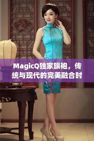 MagicQ独家旗袍,传统与现代的完美融合时尚魅力