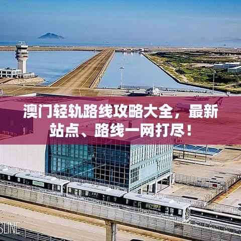 澳门轻轨路线攻略大全，最新站点、路线一网打尽！