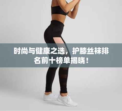 时尚与健康之选，护膝丝袜排名前十榜单揭晓！