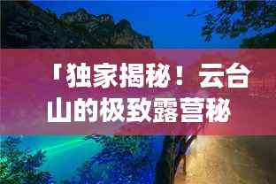 「独家揭秘!云台山的极致露营秘籍,让你的露营之旅充满惊喜!」
