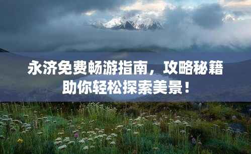 永济免费畅游指南,攻略秘籍助你轻松探索美景!