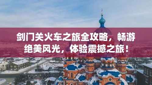 剑门关火车之旅全攻略,畅游绝美风光,体验震撼之旅!