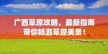 广西草原攻略,最新指南带你畅游草原美景!