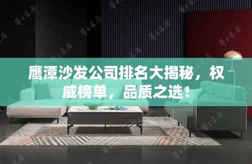 鹰潭沙发公司排名大揭秘,权威榜单,品质之选!